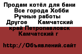 Продам котёл для бани  - Все города Хобби. Ручные работы » Другое   . Камчатский край,Петропавловск-Камчатский г.